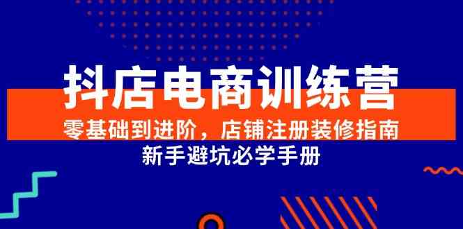 抖店电商训练营，零基础到进阶，店铺注册装修指南，新手避坑必学手册-淘秘副业