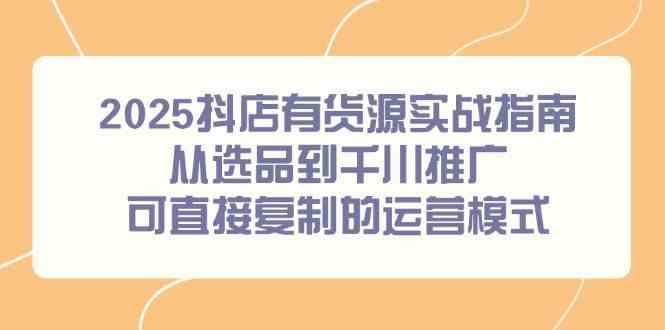 2025抖店有货源实战指南，从选品到千川推广，可直接复制的运营模式-淘秘副业