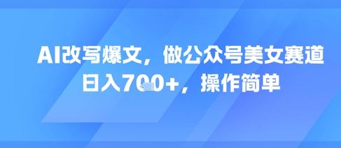 AI改写爆文，做公众号美女赛道，日入7张+，操作简单-淘秘副业