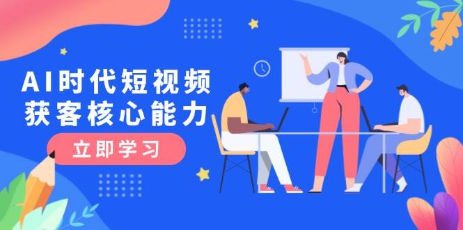 （15066期）AI时代短视频获客核心课程，三大必备技能解析，认知升级关键要点-淘秘副业
