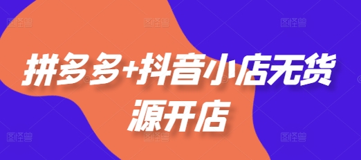 拼多多+抖音小店无货源开店，包括：选品、运营、基础、付费推广、爆款案例等(更新25年6月)-淘秘副业