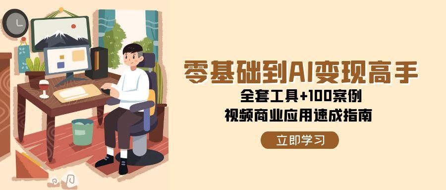 （15081期）零基础到AI变现高手，全套工具+100案例，视频商业应用速成指南-淘秘副业