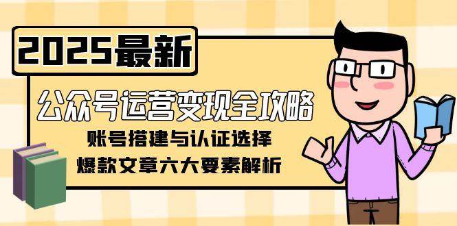 （15142期）公众号运营变现全攻略，账号搭建与认证选择，爆款文章六大要素解析-淘秘副业