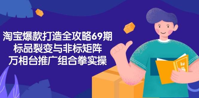 （15102期）淘宝爆款打造全攻略-69期，标品裂变与非标矩阵，万相台推广组合拳实操-淘秘副业