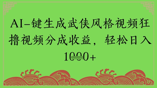 AI一键生成武侠风格视频狂撸视频分成收益，轻松日入多张-淘秘副业