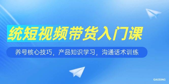 （15091期）短视频带货入门课，养号核心技巧，产品知识学习，沟通话术训练-淘秘副业