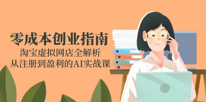 （14999期）零成本创业指南：淘宝虚拟网店全解析，从注册到盈利的AI实战课-淘秘副业