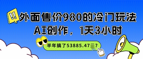 外面售价980的冷门玩法，AI创作，1天3小时，半年搞了53885.47？-淘秘副业