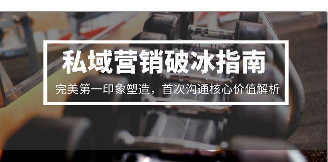 私域营销破冰指南，完美第一印象塑造，首次沟通核心价值解析-淘秘副业
