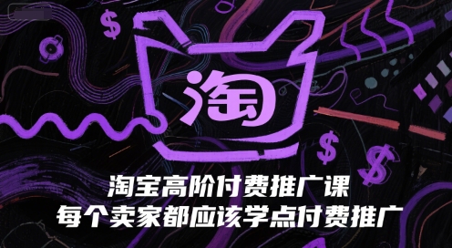 淘宝高阶付费推广课，每个卖家都应该学点付费推广-淘秘副业
