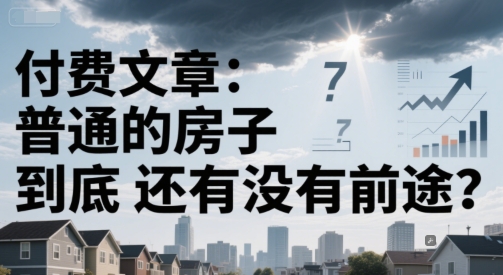 付费文章：普通的房子到底还有没有前途？-淘秘副业