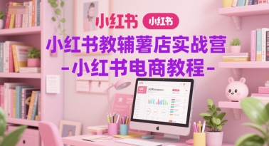 小红书教辅薯店实战营-小红书电商教程-淘秘副业
