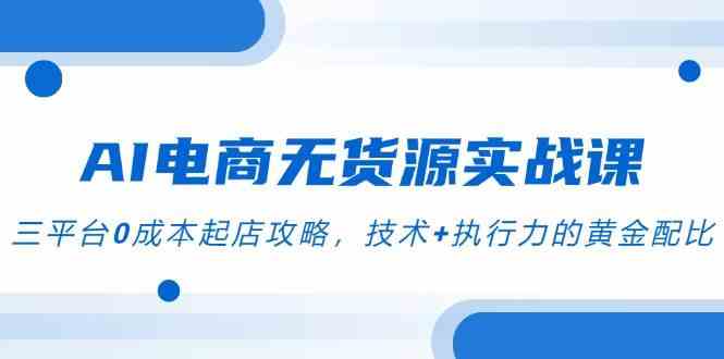 AI电商无货源实战课，三平台0成本起店攻略，技术+执行力的黄金配比-淘秘副业