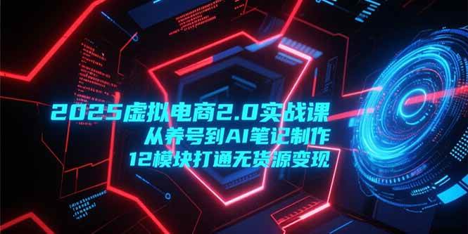 （15206期）2025虚拟电商2.0实战课，从养号到AI笔记制作，12模块打通无货源变现-淘秘副业