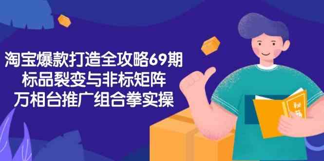 淘宝爆款打造全攻略-69期，标品裂变与非标矩阵，万相台推广组合拳实操-淘秘副业