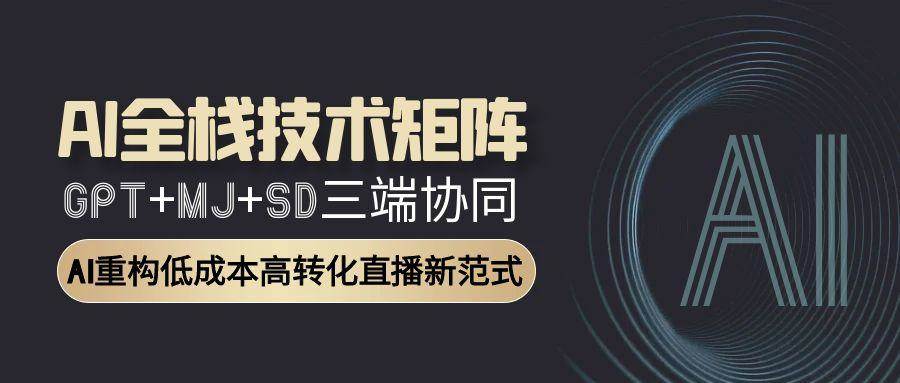 AI全栈技术矩阵：GPT+MJ+SD三端协同，AI重构低成本高转化直播新范式-淘秘副业
