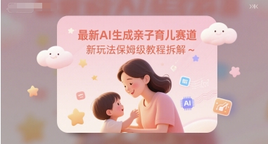 最新AI生成亲子育儿赛道新玩法保姆级教程拆解-淘秘副业