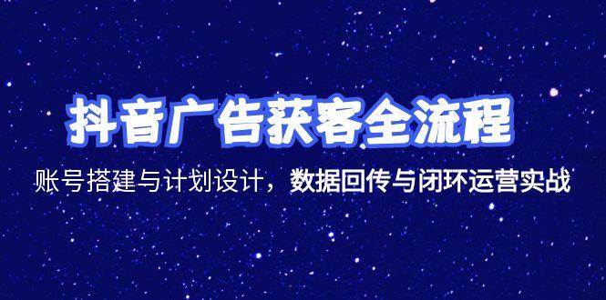 （15122期）抖音广告获客全流程，账号搭建与计划设计，数据回传与闭环运营实战-淘秘副业