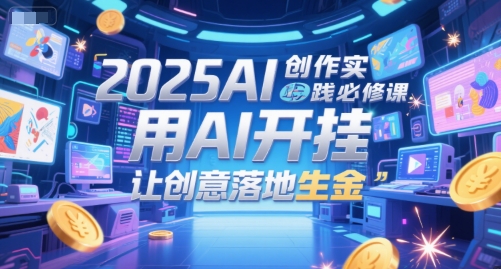 2025AI创作实践必修课，用AI开挂，让创意落地生金-淘秘副业
