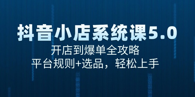 （15080期）抖音小店系统课5.0，开店到爆单全攻略，平台规则+选品，轻松上手-淘秘副业