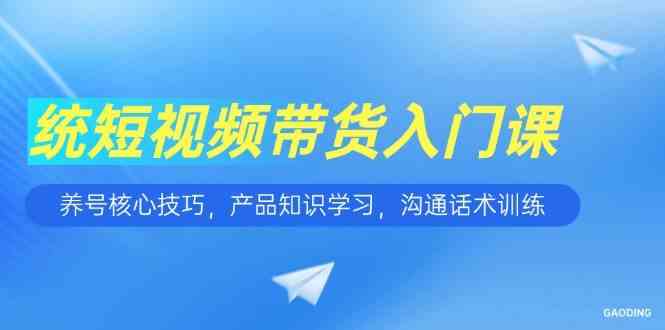 短视频带货入门课，养号核心技巧，产品知识学习，沟通话术训练-淘秘副业