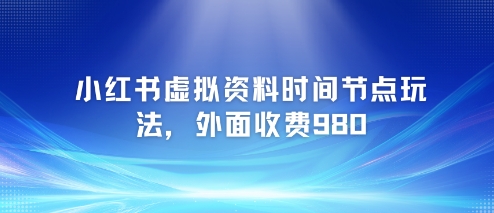 小红书虚拟资料时间节点玩法，外面收费980【附带项目教程】-淘秘副业
