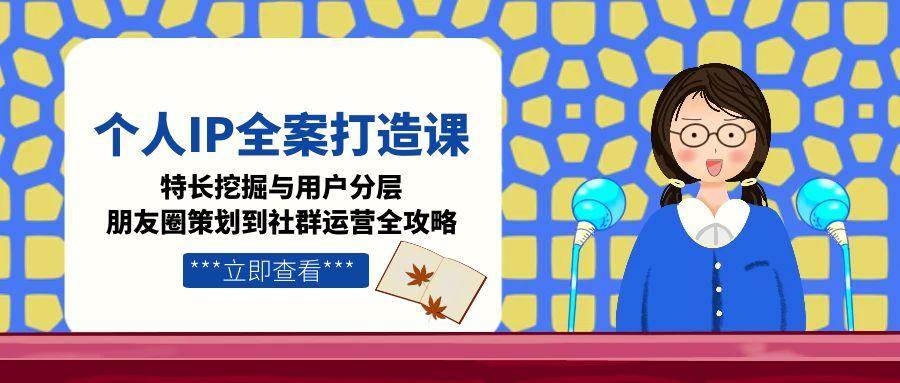 （15126期）个人IP全案打造课，特长挖掘与用户分层，朋友圈策划到社群运营全攻略-淘秘副业