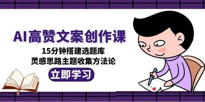 AI高赞文案创作课，15分钟搭建选题库，灵感思路主题收集方法论-淘秘副业