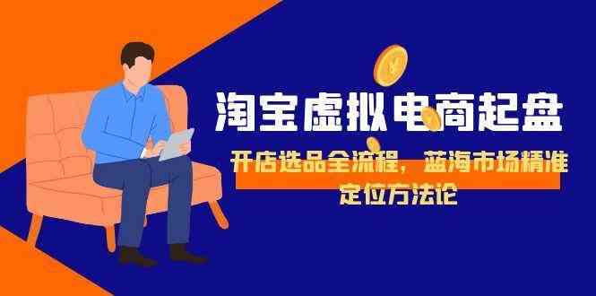 淘宝虚拟电商起盘，开店选品全流程，蓝海市场精准定位方法论-淘秘副业