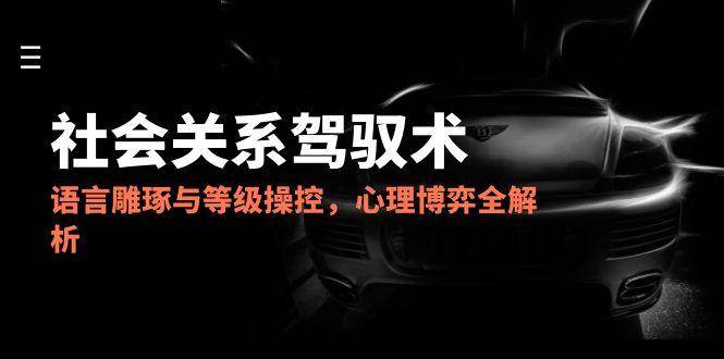 （14958期）2025社会关系驾驭术，语言雕琢与等级操控，心理博弈全解析-淘秘副业