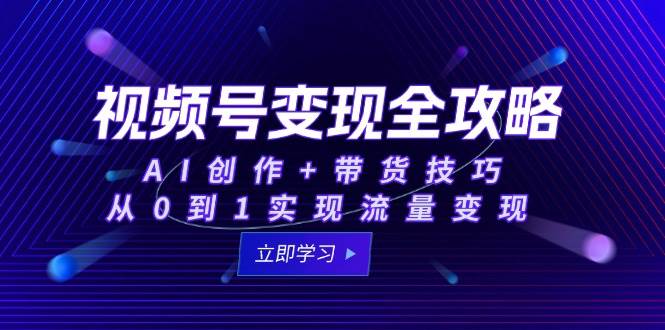 （15007期）视频号变现全攻略：AI创作+带货技巧，从0到1实现流量变现-淘秘副业