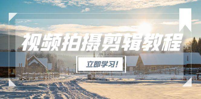 （15154期）视频拍摄剪辑教程，从基础操作到进阶，爆款视频全流程生产术-淘秘副业