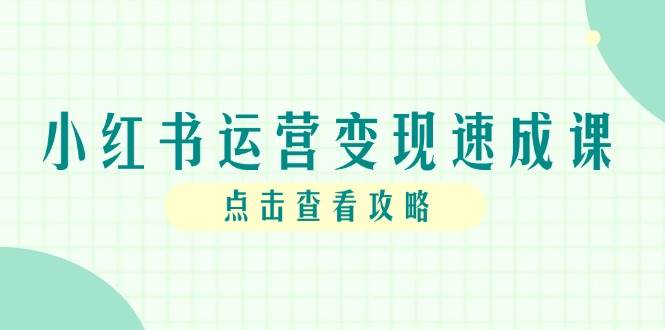 （14951期）小红书运营变现速成课，账号搭建到暴力起号，个人IP全流程指南-淘秘副业