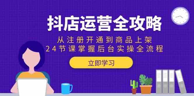 抖店运营全攻略：从注册开通到商品上架，24节课掌握后台实操全流程-淘秘副业