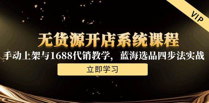 （15129期）无货源开店系统课程，手动上架与1688代销教学，蓝海选品四步法实战-淘秘副业