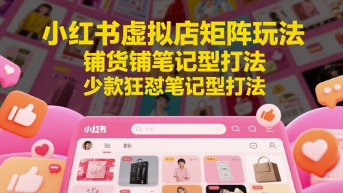 小红书虚拟店矩阵玩法，铺货铺笔记型打法，少款狂怼笔记型打法（更新）-淘秘副业