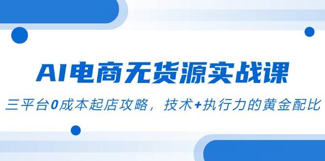 （14982期）AI电商无货源实战课，三平台0成本起店攻略，技术+执行力的黄金配比-淘秘副业