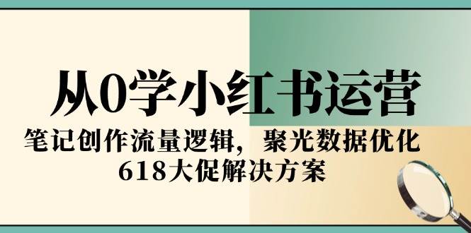（15086期）从0学小红书运营，笔记创作流量逻辑，聚光数据优化，618大促解决方案-淘秘副业