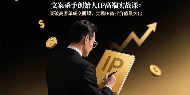 文案杀手创始人IP高端实战课：突破高客单成交瓶颈，实现IP商业价值最大化-淘秘副业