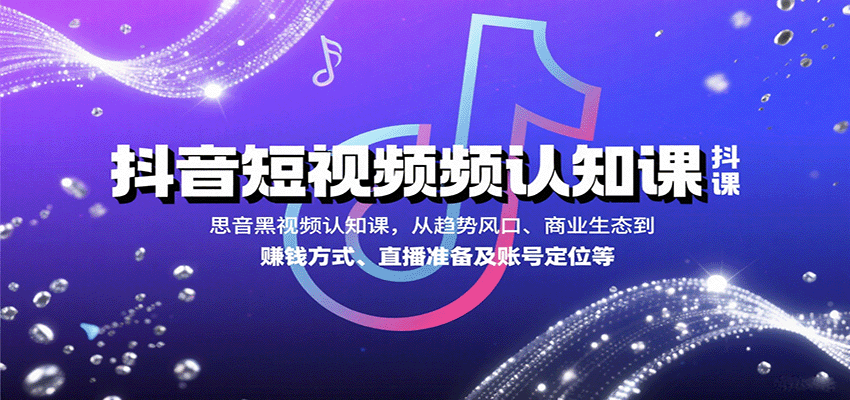 抖音短视频认知课,从趋势风口、商业生态到赚钱方式、直播准备及账号定位等