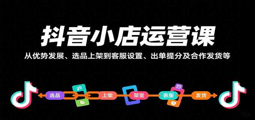 抖音小店运营课,从优势发展、选品上架到客服设置、出单提分及合作发货等