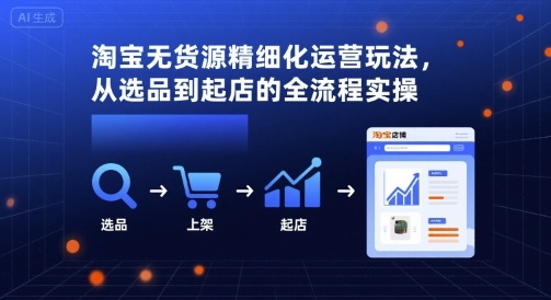 淘宝无货源精细化运营玩法，从选品到起店的全流程实操-淘秘副业