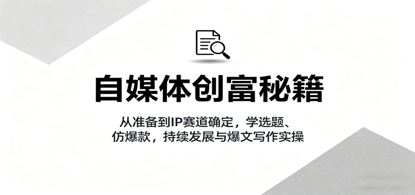 自媒体创富秘籍：从准备到IP赛道确定，学选题、仿爆款，持续发展与爆文写作实操-淘秘副业