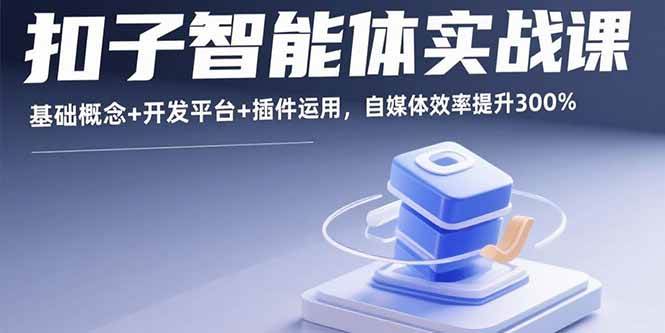 （15922期）扣子智能体实战课，基础概念+开发平台+插件运用，自媒体效率提升300%-淘秘副业