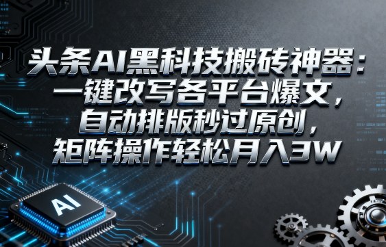 头条AI黑科技搬砖神器：一键改写各平台爆文，自动排版秒过原创，矩阵操作轻松月入3W【揭秘】-淘秘副业