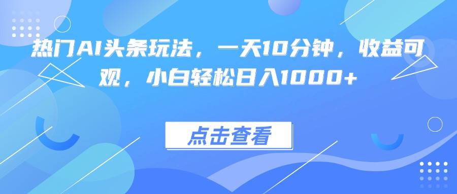 热门AI头条玩法，一天10分钟，收益可观，小白轻松日入1000+-淘秘副业