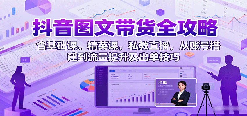 抖音图文带货全攻略：含基础课、精英课，私教直播，从账号搭建到流量提升及出单技巧-淘秘副业