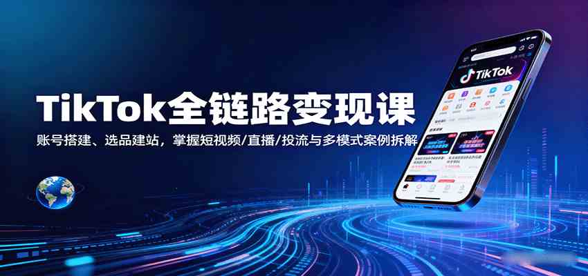 TikTok全链路变现课：账号搭建、选品建站，掌握短视频/直播/投流与多模式案例拆解-淘秘副业