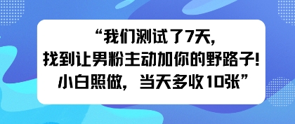 我们测试了7天，找到让男粉主动加你的野路子！小白照做，当天收益多张-淘秘副业
