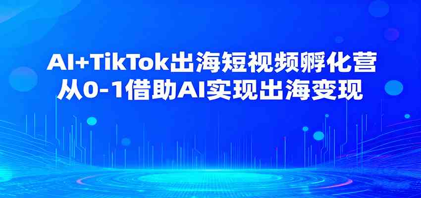 AI+TikTok出海短视频孵化营，从0-1借助AI实现出海变现-淘秘副业